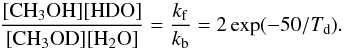 \begin{equation} \frac{[{\rm CH_3OH}][{\rm HDO]}}{[{\rm CH_3OD}][{\rm H_2O}]}=\frac{k_{\rm f}}{k_{\rm b}}=2\exp(-50/T_{\rm d}) \label{equi} . \end{equation}