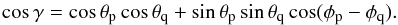 \begin{equation} \cos\gamma = \cos\theta_{\rm p} \cos\theta_{\rm q} + \sin\theta_{\rm p} \sin\theta_{\rm q} \cos(\phi_{\rm p}-\phi_{\rm q}). \end{equation}