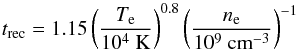 \begin{equation} t_{\rm rec} = 1.15 \left(\frac{T_{\rm e}}{10^4 {\rm ~K}}\right)^{0.8} \left(\frac{n_{\rm e}}{10^9 {\rm ~cm}^{-3}}\right)^{-1} \end{equation}