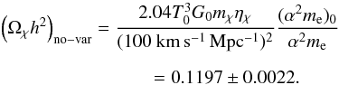\begin{eqnarray} \left(\ocdm h^2\right)_{\rm no-var} =\frac{2.04 T_0^3 G_0 \mchi\etachi} {(100~{\rm km\,s^{-1}\,Mpc^{-1}})^2} \frac{(\alpha^2m_{\rm e})_0}{\alpha^2m_{\rm e}} \nonumber\\[2mm] =0.1197\pm0.0022 . \hspace*{30mm} \label{ocdmplanck} \end{eqnarray}