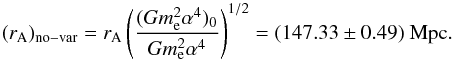 \begin{equation} (r_{\rm A})_{\rm no-var}=r_{\rm A} \left( \frac{(Gm_{\rm e}^2\alpha^4)_0}{Gm_{\rm e}^2\alpha^4}\right)^{1/2} = (147.33\pm0.49)~{\rm Mpc}. \label{raplanck} \end{equation}