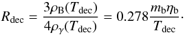 \begin{equation} R_{\rm dec} = \frac{3\rhob(T_{\rm dec})}{4\rhog(T_{\rm dec})} = 0.278\frac{m_{\rm b}\etab}{T_{\rm dec}}\cdot \label{rdecdef} \end{equation}