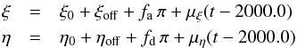 \begin{eqnarray} \xi&=&\xi_0+\xi_{\mathrm{off}}+f_{\mathrm{a}}\,\pi+\mu_{\xi}(t-2000.0) \nonumber \\ \eta&=&\eta_0+\eta_{\mathrm{off}}+f_{\mathrm{d}}\,\pi+\mu_{\eta}(t-2000.0) \nonumber \ \end{eqnarray}