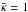 \hbox{$\bar{\kappa}=1$}