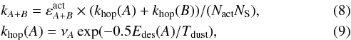 \begin{eqnarray} \label{eq:khop} &&k_{A+B} = \varepsilon^{\rm act}_{A+B} \times (k_{\rm hop}(A) + k_{\rm hop}(B))/(N_{\rm act}N_{\rm S}), \\ &&k_{\rm hop}(A) = \nu_A \exp(-0.5 E_{\rm des}(A)/T_{\rm dust}), \end{eqnarray}
