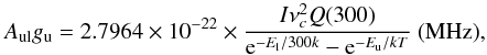 Mathematical equation: \begin{equation} \label{EQ:EinsteinA} A_\mathrm{ul}g_\mathrm{u} = 2.7964\times10^{-22}\times\frac{I\nu^2_cQ(300)}{{\rm e}^{-E_\mathrm{l}/300k}- {\rm e}^{-E_\mathrm{u}/kT}} \text{ (MHz)}, \end{equation}