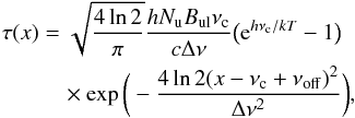 Mathematical equation: \begin{eqnarray} \label{EQ:tau1} \tau(x) &=& \sqrt{\frac{4\ln2}{\pi}}\frac{hN_\mathrm{u}B_\mathrm{ul}\nu_\mathrm{c}}{c\Delta\nu}\big({\rm e}^{h\nu_{\rm c}/kT}-1\big)\nonumber\\ &&\quad \times \exp\bigg(-\frac{4\ln2(x-\nu_\mathrm{c}+\nu_\mathrm{off})^2}{\Delta \nu^2}\bigg), \end{eqnarray}