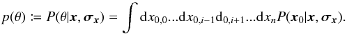Mathematical equation: \begin{equation} p(\theta) \coloneqq P(\theta|{\vec{x}},{\vec{\sigma_x}}) = \int \mathrm{d}x_{0, 0} ... \mathrm{d}x_{0, i-1} \mathrm{d}_{0, i+1} ... \mathrm{d}x_n P({\vec{x}_0}\vert {\vec{x}},{\vec{\sigma_x}}) . \end{equation}