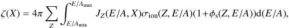 Mathematical equation: \begin{eqnarray} \zeta(X) = 4\pi \sum_Z {\int_{E/A_{\rm min}}^{E/A_{\rm max}}{J_Z(E/A,X) \sigma_{\rm ion}(Z,E/A) (1\!+\! \phi_{\rm s}(Z,E/A)) {\rm d}(E/A)}} \label{tauioni} , \end{eqnarray}