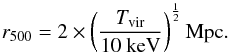 Mathematical equation: \begin{equation} r_{500} = 2 \times \left( \frac{T_{\mathrm{vir}}}{10~\mathrm{keV}} \right)^{\frac{1}{2}} \mathrm{Mpc} . \end{equation}