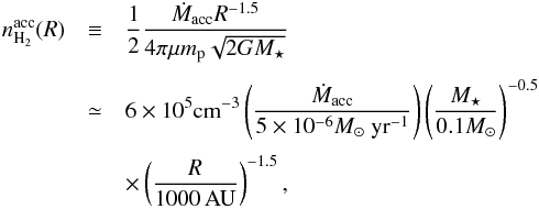 Mathematical equation: \appendix \setcounter{section}{3} \begin{eqnarray} n_\mathrm{H_2}^{\rm acc}(R) & \equiv &\frac{1}{2} \frac{\mMacc R^{-1.5}}{4 \pi \mu m_\mathrm{p} \sqrt{2 G \mMstar}} \nonumber\\[1.2mm] &\simeq& 6 \times 10^5 {\rm cm}^{-3} \left(\frac{\mMacc}{5\times 10^{-6} \UMacc} \right) \left(\frac{\mMstar} {0.1 M_\odot} \right)^{-0.5} \nonumber\\[1mm] & & \times \left(\frac{R}{1000\, \AU} \right)^{-1.5} \label{eq:nff} , \end{eqnarray}