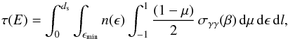 Mathematical equation: \appendix \setcounter{section}{1} \begin{equation} \tau(E)=\int_{0}^{d_{\rm s}} \int _{\epsilon_{\rm min}} n(\epsilon) \int _{-1}^{1} \frac{(1-\mu)}{2} \, \sigma_{\gamma\gamma}(\beta) \,{\rm d}\mu\, {\rm d}\epsilon \, {\rm d}l \label{tauapp} , \end{equation}