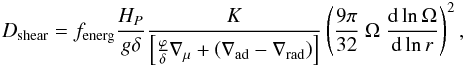 Mathematical equation: \begin{eqnarray*} D_\text{shear}=f_\text{energ} \frac{H_P}{g\delta}\frac{K}{\left[\frac{\varphi}{\delta}\nabla_\mu + \left( \nabla_\text{ad} - \nabla_\text{rad} \right)\right]} \left( \frac{9\pi}{32}\ \Omega\ \frac{\text{d} \ln \Omega}{\text{d} \ln r} \right)^2, \end{eqnarray*}
