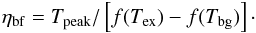 Mathematical equation: \begin{eqnarray} \eta_{\rm bf}=T_{\rm peak}/\left[f(T_{\rm ex})-f(T_{\rm bg})\right]\cdot \label{eq:etabfT} \end{eqnarray}