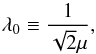 Mathematical equation: \begin{equation} \lambda_{0}\equiv\frac{1}{\sqrt{2}\mu}, \end{equation}