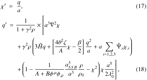 Mathematical equation: \begin{eqnarray} \chi' \,=\,\, \frac{q}{a},\label{eq:unitlessEOM} \\ \begin{split} q' \,=\,\, &\frac{1}{1+\gamma^{2}\rho} \times \left[\rule{0cm}{0.7cm}a^{3}\nabla^{2}\chi \right.\\ & \left. +\, \gamma^{2}\rho\left(3\tilde{H}q+ \left[\frac{4\theta^{2}\zeta}{A}\chi-\frac{\beta}{2}\right]\frac{q^{2}}{a}+a\sum_{i=1,2,3}\tilde{\Psi}_{,i}\chi_{,i}\right) \right. \\ & \left. + \left(1-\frac{1}{A+B\phi^{,\mu}\phi_{,\mu}}\frac{a_{SSB}^{3}}{a^{3}}\frac{\rho}{\rho_{0}}-\chi^{2}\right)\chi\frac{a^{5}}{2\lambda_{0}^{2}}\rule{0cm}{0.7cm}\right], \end{split} \end{eqnarray}