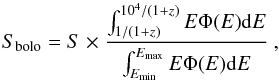 Mathematical equation: \begin{equation} S_{\rm bolo} = S \ {\times} \ \frac{\int_{1/(1 + z)}^{10^4/(1 + z)}{E \Phi(E) {\rm d}E}} {\int_{E_{\rm min}}^{E_{\rm max}}{E \Phi(E) {\rm d}E}} \ , \label{sbolo} \end{equation}