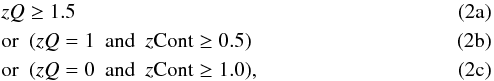 Mathematical equation: % subequation 2305 0 \begin{eqnarray} &&{zQ} \ge 1.5 \label{eq:spAll_flags_a}\\ &&\textnormal{or}~~ (zQ=1~~\textnormal{and}~~z\textnormal{Cont} \ge 0.5) \label{eq:spAll_flags_b}\\ &&\textnormal{or}~~ (zQ=0~~\textnormal{and}~~z\textnormal{Cont} \ge 1.0), \label{eq:spAll_flags_c} \end{eqnarray}