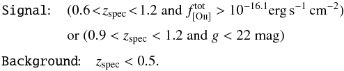 Mathematical equation: \begin{equation} \begin{array}{ll} \texttt{Signal}{:}& \hspace*{-0.7cm}(0.6\!<\!z_{\rm spec}\!<\!1.2 \; \textnormal{and} \; f_{[\rm O\textsc{ii}]}^{\rm tot} > 10^{-16.1} \textnormal{erg\,s}^{-1}\,\textnormal{cm}^{-2})\\[1mm] & \hspace*{-7mm}\textnormal{or} \; (0.9<z_{\rm spec}<1.2 \; \textnormal{and} \; g<22 \; \textnormal{mag})\\[1mm] \texttt{Background}{:} &z_{\rm spec}<0.5. \label{eq:class_zOII} \end{array} \end{equation}
