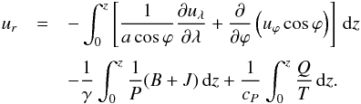 Mathematical equation: \begin{eqnarray} u_{r}&=&-\int_{0}^{z}\left[\frac{1}{a \cos\varphi}\frac{\partial u_{\lambda}}{\partial \lambda}+\frac{\partial }{\partial \varphi}\left(u_{\varphi}\cos\varphi\right)\right]\,\rd z \nonumber \\[1mm] && - \frac{1}{\gamma}\int_{0}^{z}\frac{1}{P}(B+J)\,\rd z+ \frac{1}{c_{P}}\int_{0}^{z}\frac{Q}{T}\,\rd z. \label{eqnw} \end{eqnarray}