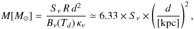 Mathematical equation: \begin{equation} M [M_\odot]=\frac{S_\nu\,R\,d^2}{B_\nu(T_d)\,\kappa_{\nu}} \simeq 6.33 \times S_\nu \times \left( \frac{d}{[\rm kpc]} \right)^2 , \end{equation}