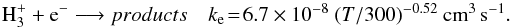 Mathematical equation: \begin{eqnarray} \textrm{H}_3^+ + \textrm{e}^{-} \longrightarrow products & k_{\rm e} \!= \!6.7\times 10^{-8}~ (T/300)^{-0.52} ~ \textrm{cm}^3 \, \textrm{s}^{-1} . ~~ \end{eqnarray}