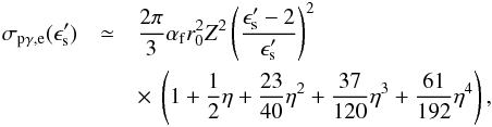 Mathematical equation: \begin{eqnarray} \sigma_{\rm p\gamma,e}(\epsilon'_{\rm s})&\simeq& \frac{2\pi}{3}\alpha_{\rm f}r_{0}^{2}Z^{2}\left(\frac{\epsilon'_{\rm s}-2}{\epsilon'_{\rm s}}\right)^{2}\nonumber\\ &&\times~\left(1+\frac{1}{2}\eta+\frac{23}{40}\eta^{2}+\frac{37}{120}\eta^{3}+\frac{61}{192}\eta^{4}\right), \end{eqnarray}