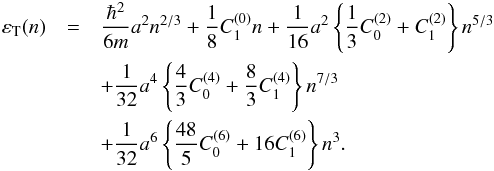 Mathematical equation: \begin{eqnarray} \label{eq:sym} \varepsilon_{\rm T}(n)&=&\frac{\hbar^{2}}{6m} a^2 n^{2/3}+\frac{1}{8}C_{1}^{(0)}n +\frac{1}{16} a^2 \left\{\frac{1}{3} C_{0}^{(2)}+C_{1}^{(2)} \right\} n^{5/3} \nonumber\\ &&+\frac{1}{32} a^4 \left\{\frac{4}{3}C_{0}^{(4)}+\frac{8}{3}C_{1}^{(4)} \right\} n^{7/3} \nonumber\\ &&+ \frac{1}{32} a^6 \left\{\frac{48}{5}C_{0}^{(6)}+16C_{1}^{(6)}\right\} n^3. \end{eqnarray}