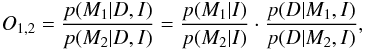 Mathematical equation: \begin{eqnarray} O_{1,2} = \frac{\prob{M_1}{D, I}}{\prob{M_2}{D, I}} = \frac{\prob{M_1}{I}}{\prob{M_2}{I}}\cdot\frac{\prob{D}{M_1, I}}{\prob{D}{M_2, I}},\label{eq.oddsratio} \end{eqnarray}