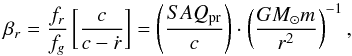 Mathematical equation: \begin{equation} \label{beta_r} \beta_{r}=\frac{f_{r}}{f_{g}}\left[\frac{c}{c-\dot{r}}\right]=\left(\frac{S\emph{A}Q_{\rm pr}}{c}\right)\cdot\left (\frac{GM_{\odot}m}{r^{2}}\right)^{-1}, \end{equation}