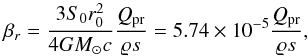 Mathematical equation: \begin{equation} \label{beta_r_2} \beta_{r}=\frac{3S_{0}r_{0}^{2}}{4GM_{\odot}c}\frac{Q_{\rm pr}}{\varrho s}=5.74\times 10^{-5}\frac{Q_{\rm pr}}{\varrho s}, \end{equation}