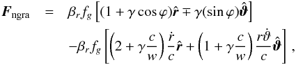 Mathematical equation: \begin{eqnarray} \label{nong_force_beta} \vec{F}_{\rm ngra}&=&\beta_{r}f_{g}\left[(1+\gamma \cos \varphi)\hat{\vec{r}}\mp \gamma(\sin\varphi)\hat{\boldsymbol{\vartheta}}\right]\nonumber\\ &&-\beta_{r}f_{g}\left[\left(2+\gamma\frac{c}{w}\right)\frac{\dot{r}}{c}\hat{\vec{r}} + \left(1+\gamma \frac{c}{w}\right)\frac{r\dot{\vartheta}}{c}\hat{\boldsymbol\vartheta}\right]\,, \end{eqnarray}