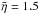 Mathematical equation: \hbox{$\bar{\eta} =1.5$}