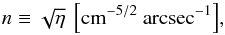 Mathematical equation: \begin{equation} {n\rm \equiv \sqrt{\eta}~\left[cm^{-5/2}~arcsec^{-1}\right]} , \end{equation}