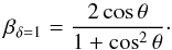 Mathematical equation: \begin{equation} \centering \beta_{\mathrm{\delta=1}} = \dfrac{2 \cos\theta}{1+\cos^2 \theta} \cdot \end{equation}