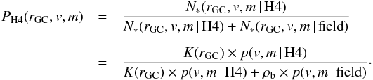 Mathematical equation: \begin{eqnarray} P_{\mathrm{H4}}(r_{\rm GC},v,m) &=& {{N_{*}(r_{\rm GC},v,m\,|\,\mathrm{H4})} \over {N_{*}(r_{\rm GC},v,m\,|\,\mathrm{H4}) + {N_{*}(r_{\rm GC},v,m\,|\,\mathrm{field})}}} \\ \nonumber \\ \nonumber &=& {{K(r_{\rm GC}) \times p(v,m\,|\,\mathrm{H4})} \over {K(r_{\rm GC}) \times p(v,m\,|\,\mathrm{H4}) + \rho_{\rm b} \times p(v,m\,|\,\mathrm{field})}} \nonumber \cdot \end{eqnarray}