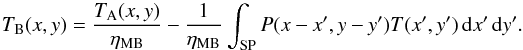 Mathematical equation: \begin{equation} T_\mathrm{B}(x,y) = \frac{T_\mathrm{A}(x,y)}{\eta_\mathrm{MB}} - \frac{1}{\eta_\mathrm{MB}}\int_\mathrm{SP} P(x-x',y-y') T(x',y') \diff x' \diff y'. \label{eq:deconvolve} \end{equation}