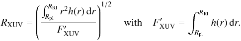 Mathematical equation: \begin{equation} \label{Eq:Rxuv} R_{\mathrm{XUV}} = \left( \frac{\int^{R_\mathrm{Rl}}_{R_\mathrm{pl}} r^2 h(r) \,{\rm d}r} {F'_{\mathrm{XUV}}}\right)^{1/2} \quad\mathrm{with}\quad F'_{\mathrm{XUV}} = \int^{R_\mathrm{Rl}}_{R_\mathrm{pl}} h(r) \,{\rm d}r . \end{equation}