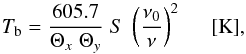 Mathematical equation: \begin{equation} T_{\rm b} = \frac{605.7}{\Theta_x\;\Theta_y}\;S\;\left(\frac{\nu_0}{\nu}\right)^2 \;\;\;\;\; {\rm [K]} , \label{eq:Tb} \end{equation}