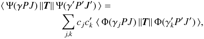 Mathematical equation: \begin{eqnarray} &&\langle \,\Psi(\gamma PJ)\, \| {\vec T} \| \,\Psi(\gamma' P'J')\, \rangle = \nonumber\\ &&\qquad\qquad\qquad \sum_{j,k} c_jc'_k \; \langle \,\Phi(\gamma_j PJ)\, \| {\vec T} \| \,\Phi(\gamma'_k P'J')\, \rangle, \end{eqnarray}