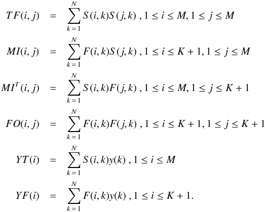 Mathematical equation: \begin{eqnarray} TF(i,j) & = & \sum_{k\,=\,1}^N S(i,k)S(j,k) \hskip 1mm , 1\leq i \leq M, 1\leq j \leq M \nonumber \\ MI(i,j) & = & \sum_{k\,=\,1}^N F(i,k)S(j,k) \hskip 1mm , 1\leq i \leq K+1, 1\leq j \leq M \nonumber \\ MI^T(i,j) & = & \sum_{k\,=\,1}^N S(i,k)F(j,k) \hskip 1mm , 1\leq i \leq M, 1\leq j \leq K+1 \nonumber \\ FO(i,j) & = & \sum_{k\,=\,1}^N F(i,k)F(j,k) \hskip 1mm , 1\leq i \leq K+1, 1\leq j \leq K+1 \nonumber \\ YT(i) & = & \sum_{k\,=\,1}^N S(i,k)y(k) \hskip 1mm , 1\leq i \leq M \nonumber \\ YF(i) & = & \sum_{k\,=\,1}^N F(i,k)y(k) \hskip 1mm , 1\leq i \leq K+1 . \end{eqnarray}
