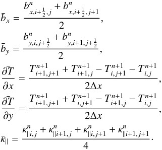 Mathematical equation: \begin{eqnarray} &&\bar b_{x} = \frac {b^n_{x,i+\frac{1}{2},j}+b^n_{x,i+\frac{1}{2},j+1}} {2} , \nonumber \\ &&\bar b_{y} = \frac {b^n_{y,i,j+\frac{1}{2}}+b^n_{y,i+1,j+\frac{1}{2}}} {2} , \nonumber \\ &&\bar {\frac {\partial T} {\partial x}} = \frac {T^{n+1}_{i+1,j+1} + T^{n+1}_{i+1,j} -T^{n+1}_{i,j+1} -T^{n+1}_{i,j}} {2\Delta x} , \nonumber \\ &&\bar {\frac {\partial T} {\partial y}} = \frac {T^{n+1}_{i+1,j+1} + T^{n+1}_{i,j+1} -T^{n+1}_{i+1,j} -T^{n+1}_{i,j}} {2\Delta x} , \nonumber \\ &&\bar \kappa_{\parallel} = \frac{\kappa^n_{\parallel i,j}+\kappa^n_{\parallel i+1,j}+\kappa^n_{\parallel i,j+1}+\kappa^n_{\parallel i+1,j+1}} {4} \cdot\nonumber \end{eqnarray}