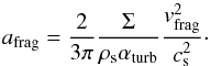 Mathematical equation: \begin{equation} a_{\rm{frag}}=\frac{2}{3\pi}\frac{\Sigma}{\rho_{\rm s} \alpha_{\rm{turb}}}\frac{v_{\rm{frag}}^2}{c_{\rm s}^2}\cdot \label{afrag} \end{equation}