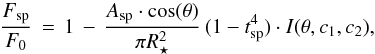 Mathematical equation: \begin{equation} \label{eq:spotflux} \frac{F_\mathrm{sp}}{F_0} \, = \, 1 \, - \, \frac{A_\mathrm{sp} \cdot \cos(\theta)}{\pi R_{\star}^{2}} \, ( 1 - t\sbsc{sp}^4 ) \cdot I(\theta,c_1,c_2) , \end{equation}