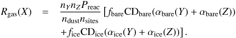 Mathematical equation: \begin{eqnarray} R_{\rm{\rm gas}}(X)&=&\frac{n_Y n_Z P_{\rm reac}}{n_{\rm{\rm dust}} n_{\rm sites}} \left[f_{\rm bare} {\rm CD}_{\rm bare} (\alpha_{\rm bare}(Y) + \alpha_{\rm bare}(Z))\right. \nonumber \\ & &\left. + f_{\rm ice} {\rm CD}_{\rm ice} (\alpha_{\rm ice}(Y) + \alpha_{\rm ice}(Z))\right] . \end{eqnarray}