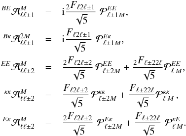 Mathematical equation: \begin{eqnarray} {}^{BE}{\cal A}^{M}_{\ell\ell\pm1} &=& {\rm i} \frac{{}_2F_{\ell2\ell\pm1}}{\sqrt{5}}\,\, {\cal P}_{\ell\pm1 M}^{EE} ,\nonumber\\ {}^{B\kappa}{\cal A}^{2M}_{\ell\ell\pm1} &=& {\rm i} \frac{F_{\ell2\ell\pm1}}{\sqrt{5}}\,\, {\cal P}_{\ell\pm1 M}^{E\kappa } ,\nonumber\\ {}^{EE}{\cal A}^{M}_{\ell\ell\pm2} &=& \frac{{}_2F_{\ell2\ell\pm2}}{\sqrt{5}}\,{\cal P}_{\ell\pm2 M}^{EE}+ \frac{{}_2F_{\ell\pm2 2\ell}}{\sqrt{5}}{\cal P}_{\ell\,M}^{EE},\nonumber\\ {}^{\kappa \kappa}{\cal A}^{M}_{\ell\ell\pm2} &=& \frac{F_{\ell2\ell\pm2}}{\sqrt{5}}\,{\cal P}_{\ell\pm2 M}^{\kappa \kappa}+\frac{F_{\ell\pm2 2\ell}}{\sqrt{5}}{\cal P}_{\ell\,M}^{\kappa \kappa}\,,\nonumber\\ {}^{E\kappa}{\cal A}^{M}_{\ell\ell\pm2} &=& \frac{{}_2F_{\ell2\ell\pm2}}{\sqrt{5}}\,\, {\cal P}_{\ell\pm2 M}^{E\kappa}+\frac{F_{\ell\pm2 2\ell}}{\sqrt{5}}\,\, {\cal P}_{\ell\,M}^{\kappa E}.\nonumber \end{eqnarray}
