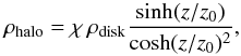\begin{equation} \rho_{\rm halo}=\chi \, \rho_{\rm disk} \frac{{\rm sinh}(z/z_{0})}{{\rm cosh}(z/z_{0})^{2}} , \end{equation}