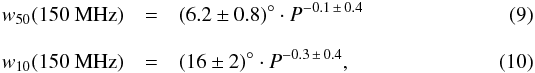 \begin{eqnarray} w_{50}(150~{\rm MHz}) &=& (6.2\pm 0.8)^\circ \cdot P^{-0.1\,\pm\, 0.4} \\[3mm] w_{10}(150~{\rm MHz}) &=& (16\pm 2)^\circ \cdot P^{-0.3\,\pm\, 0.4} , \end{eqnarray}