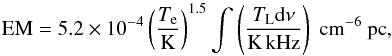 \begin{equation} \label{emeq2} {\rm EM} = 5.2\times 10^{-4} \left(\frac{T_{\rm e}}{\rm K}\right)^{1.5} \int \left(\frac{T_{\rm L} {\rm d}\nu}{\rm K\,kHz}\right)~{\rm cm^{-6}~\rm pc}, \end{equation}