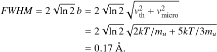 \begin{eqnarray} \mathit{FWHM} = 2\sqrt{\ln 2} \, b &=& 2\sqrt{\ln 2} \sqrt{v^2_{\mathrm{th}}+v^2_{\mathrm{micro}}} \notag\\ &=& 2\sqrt{\ln 2} \sqrt{2kT/m_u+5kT/3m_u} \notag \\ &=& 0.17~\AA{} \label{eq:fwhm} . \end{eqnarray}